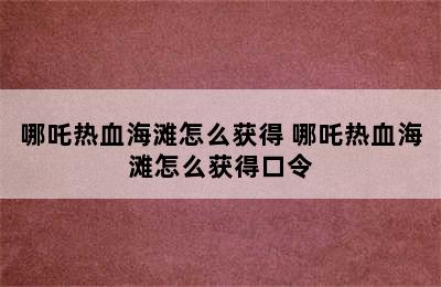 哪吒热血海滩怎么获得 哪吒热血海滩怎么获得口令